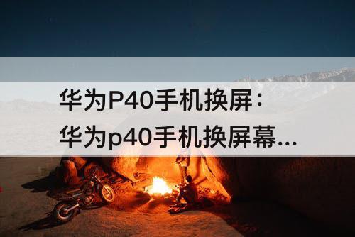 华为P40手机换屏：华为p40手机换屏幕要多少