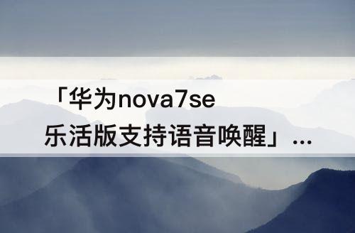 「华为nova7se乐活版支持语音唤醒」(华为nova7se乐活版支持语音唤醒小艺吗)