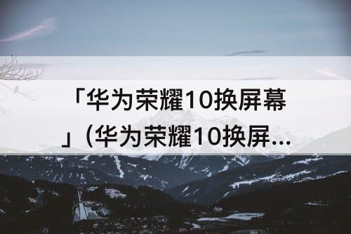 「华为荣耀10换屏幕」(华为荣耀10换屏幕总成带框视频)