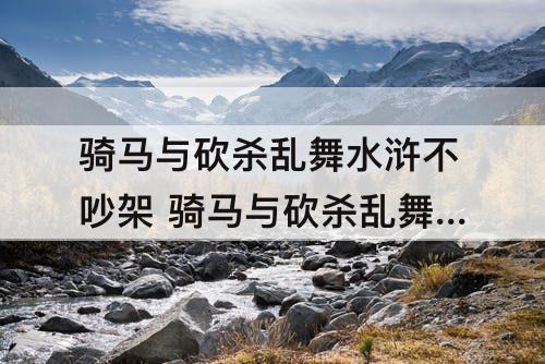 骑马与砍杀乱舞水浒不吵架 骑马与砍杀乱舞水浒不吵架组合