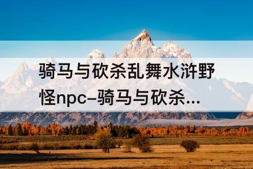 骑马与砍杀乱舞水浒野怪npc-骑马与砍杀乱舞水浒野怪npc丘岳