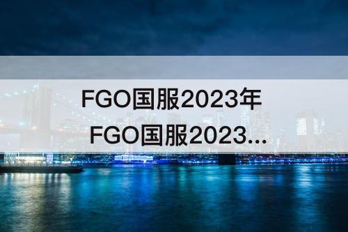 FGO国服2023年 FGO国服2023年福袋时间