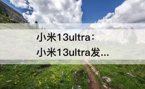 小米13ultra：小米13ultra发布日期