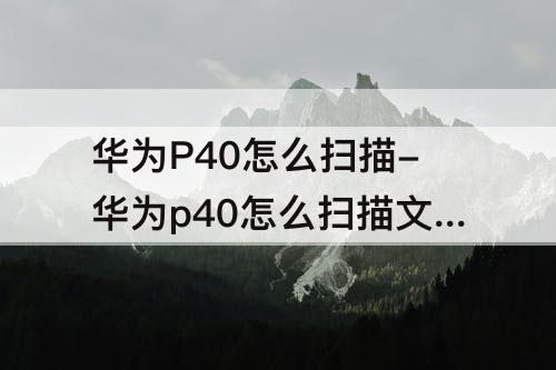 华为P40怎么扫描-华为p40怎么扫描文件成为电子版