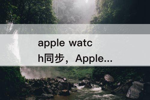 apple watch同步，Apple watch同步要多久