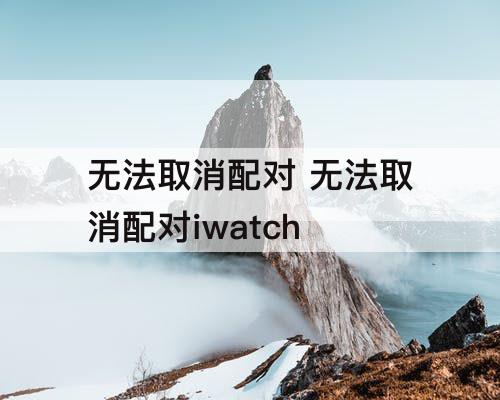 无法取消配对 无法取消配对iwatch