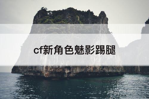 cf新角色魅影踢腿