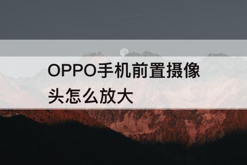 OPPO手机前置摄像头怎么放大