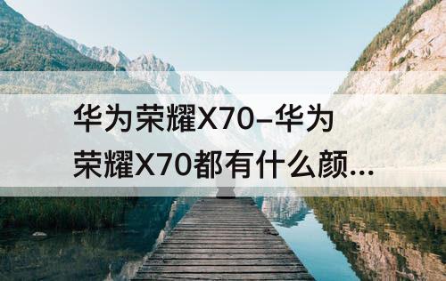 华为荣耀X70-华为荣耀X70都有什么颜色