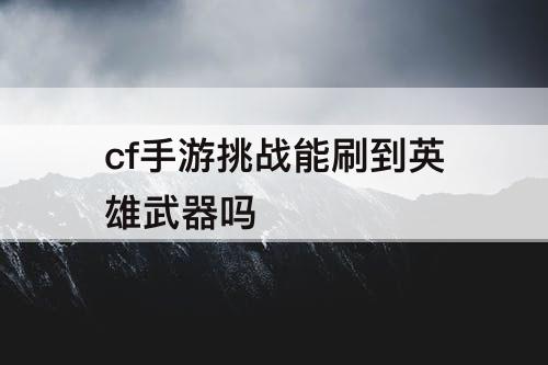 cf手游挑战能刷到英雄武器吗