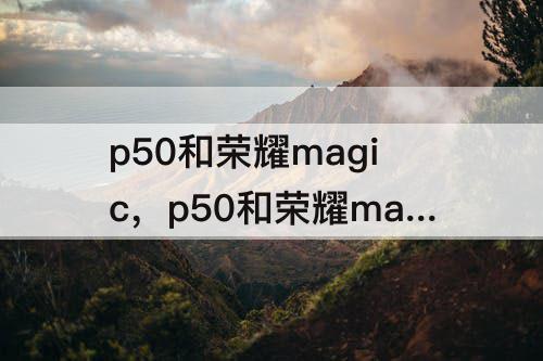 p50和荣耀magic，p50和荣耀magic3pro