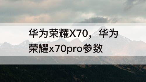 华为荣耀X70，华为荣耀x70pro参数