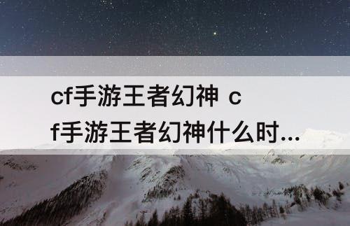 cf手游王者幻神 cf手游王者幻神什么时候返场