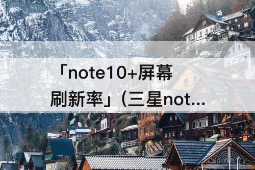 「note10+屏幕刷新率」(三星note10+屏幕刷新率120)