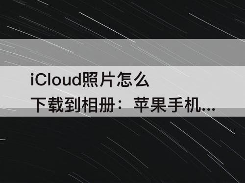 iCloud照片怎么下载到相册：苹果手机icloud照片怎么下载到相册