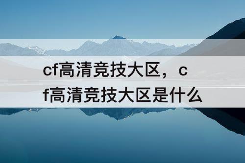 cf高清竞技大区，cf高清竞技大区是什么