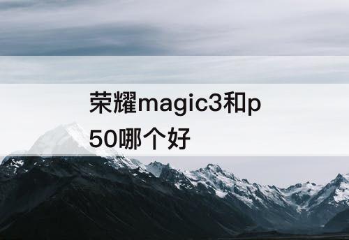 荣耀magic3和p50哪个好