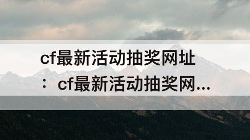 cf最新活动抽奖网址：cf最新活动抽奖网址幻神