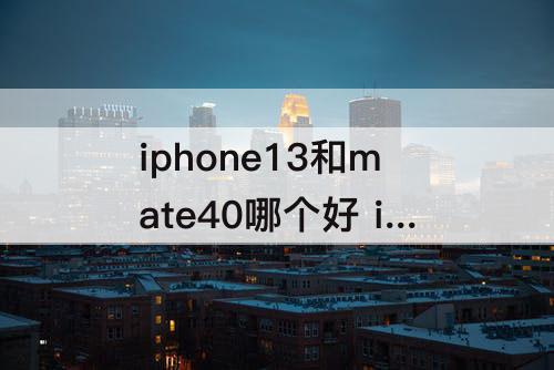 iphone13和mate40哪个好 iphone13和mate40哪个好用9