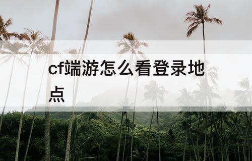 cf端游怎么看登录地点