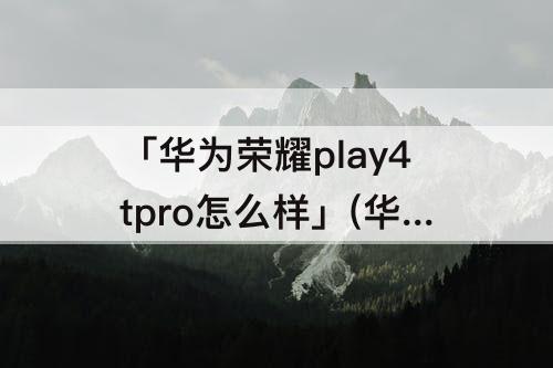 「华为荣耀play4tpro怎么样」(华为荣耀play4tpro怎么样 贴吧)