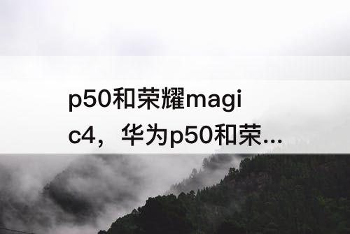 p50和荣耀magic4，华为p50和荣耀magic4pro