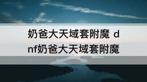 奶爸大天域套附魔 dnf奶爸大天域套附魔