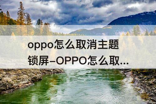 oppo怎么取消主题锁屏-OPPO怎么取消主题锁屏换成自定义