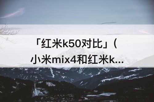 「红米k50对比」(小米mix4和红米k50对比)