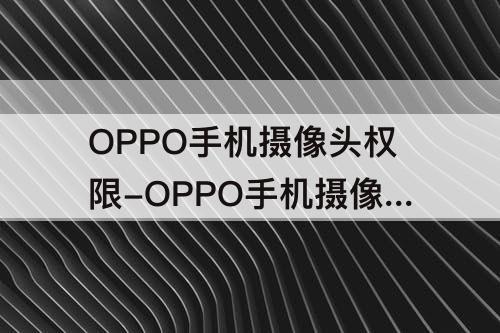 OPPO手机摄像头权限-OPPO手机摄像头权限在哪里