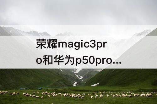 荣耀magic3pro和华为p50pro那个好