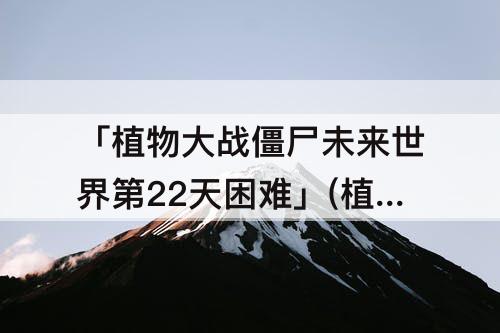 「植物大战僵尸未来世界第22天困难」(植物大战僵尸未来世界第22天困难模式)