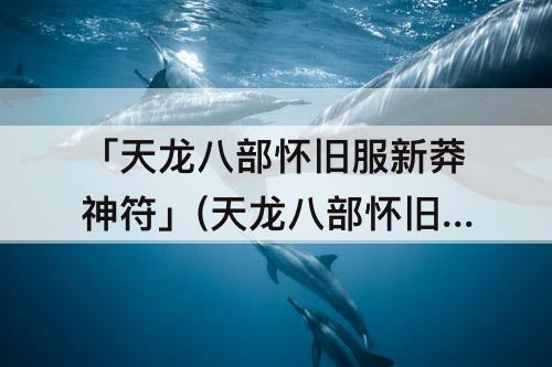 「天龙八部怀旧服新莽神符」(天龙八部怀旧服新莽神符可以买吗)