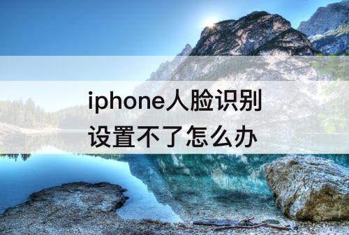 iphone人脸识别设置不了怎么办