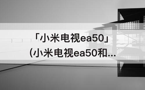 「小米电视ea50」(小米电视ea50和红米a50有什么区别)