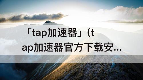 「tap加速器」(tap加速器官方下载安装)