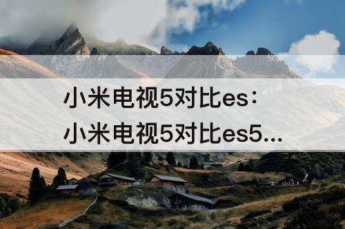 小米电视5对比es：小米电视5对比es55