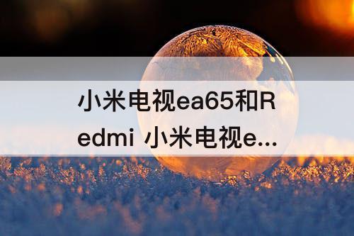 小米电视ea65和Redmi 小米电视ea65和redmia65区别