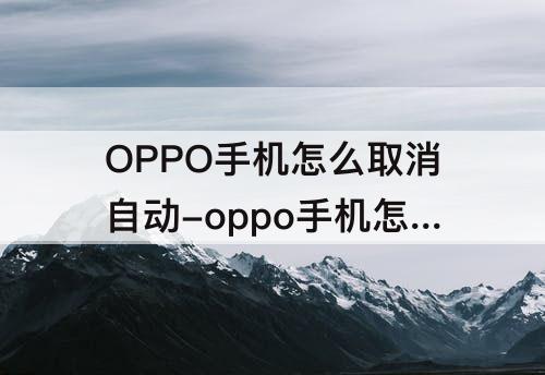 OPPO手机怎么取消自动-oppo手机怎么取消自动下载图片