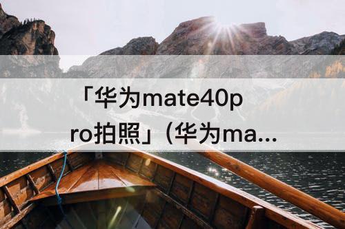 「华为mate40pro拍照」(华为mate40pro拍照翻译功能)