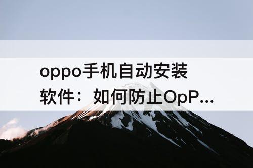 oppo手机自动安装软件：如何防止OpPO手机自动安装软件