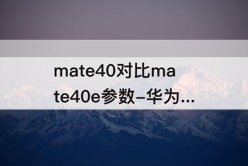 mate40对比mate40e参数-华为mate40对比mate40e参数