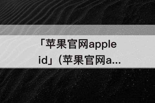 「苹果官网apple id」(苹果官网apple id申请?)