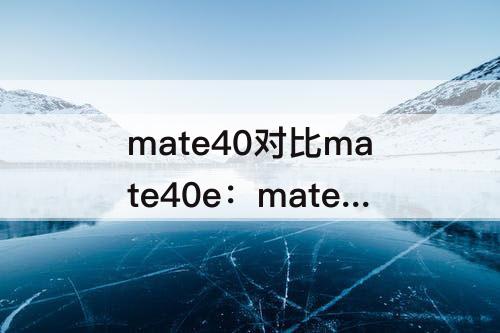 mate40对比mate40e：mate40对比mate40e哪个更耗电