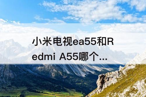 小米电视ea55和Redmi A55哪个好