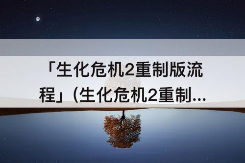 「生化危机2重制版流程」(生化危机2重制版流程太短了)