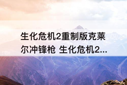 生化危机2重制版克莱尔冲锋枪 生化危机2重制版克莱尔冲锋枪在哪