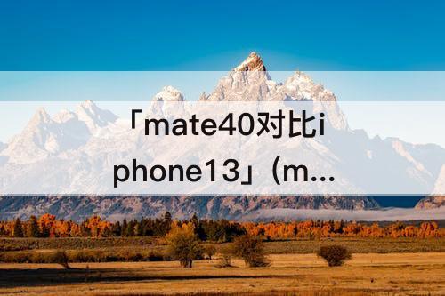 「mate40对比iphone13」(mate40对比iPhone13信号)