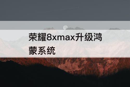 荣耀8xmax升级鸿蒙系统