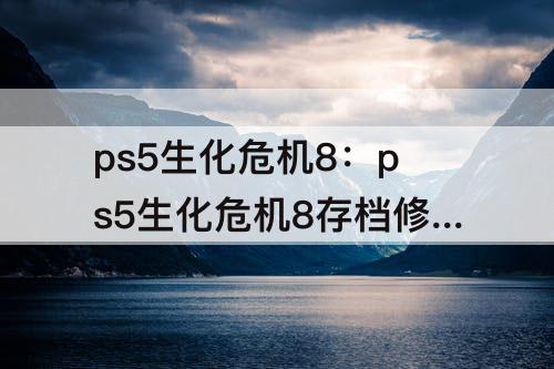 ps5生化危机8：ps5生化危机8存档修改